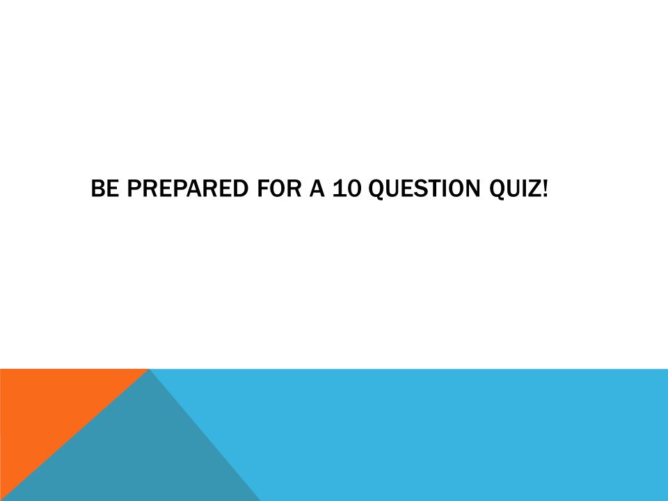 BE PREPARED FOR A 10 QUESTION QUIZ!