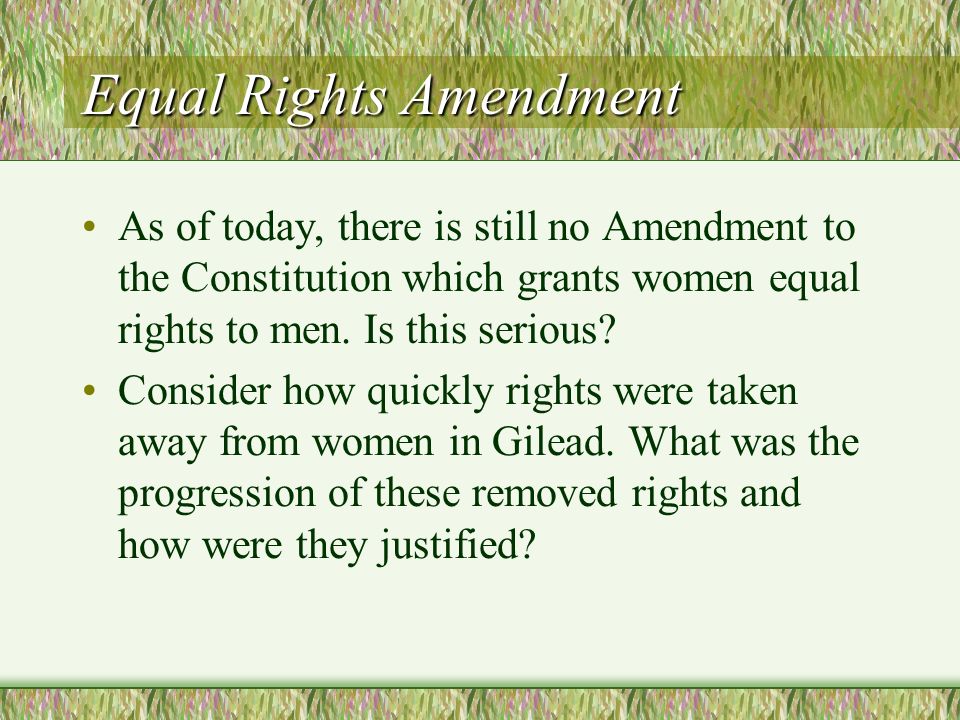 Equal Rights Amendment As of today, there is still no Amendment to the Constitution which grants women equal rights to men.