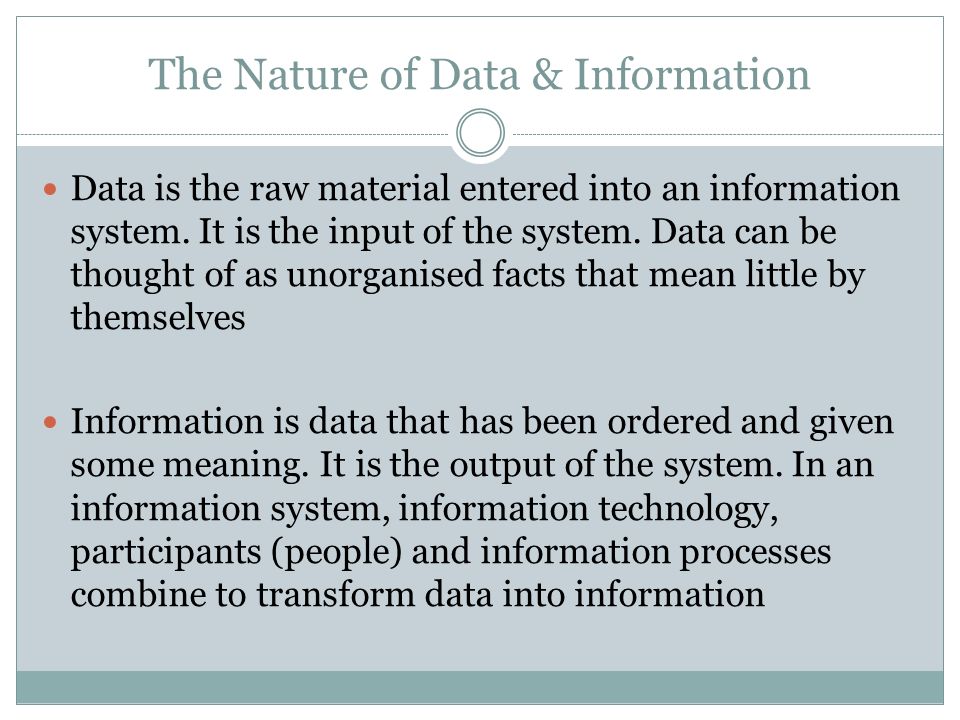 The Nature of Data & Information. Data is the raw material entered into an  information system. It is the input of the system. Data can be thought of  as. - ppt download