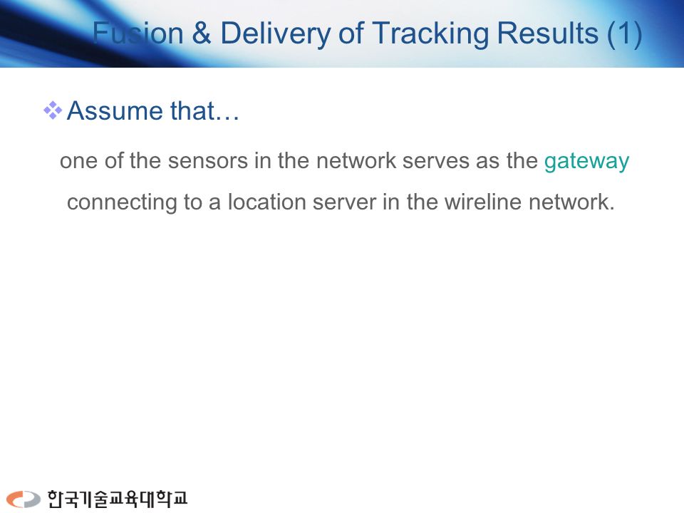 Fusion & Delivery of Tracking Results (1)  Assume that… one of the sensors in the network serves as the gateway connecting to a location server in the wireline network.