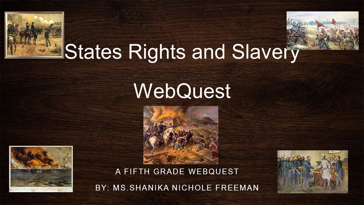 States Rights and Slavery WebQuest A FIFTH GRADE WEBQUEST BY: MS.SHANIKA NICHOLE FREEMAN