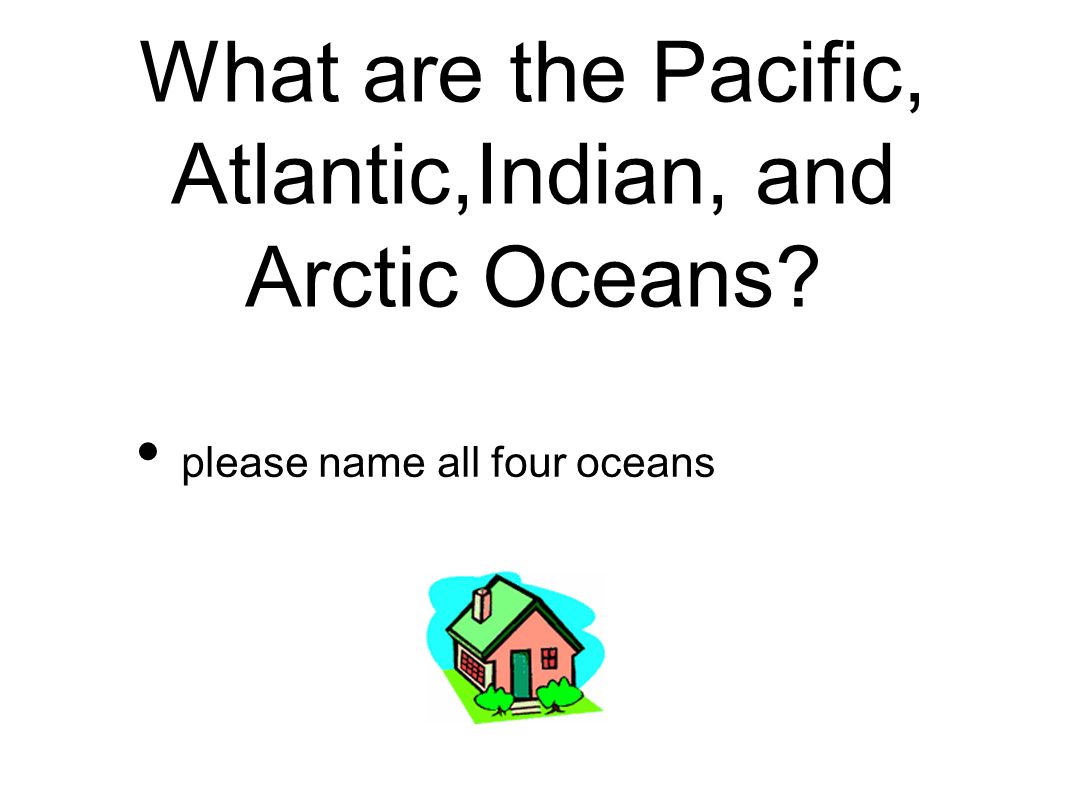 What are the Pacific, Atlantic,Indian, and Arctic Oceans please name all four oceans