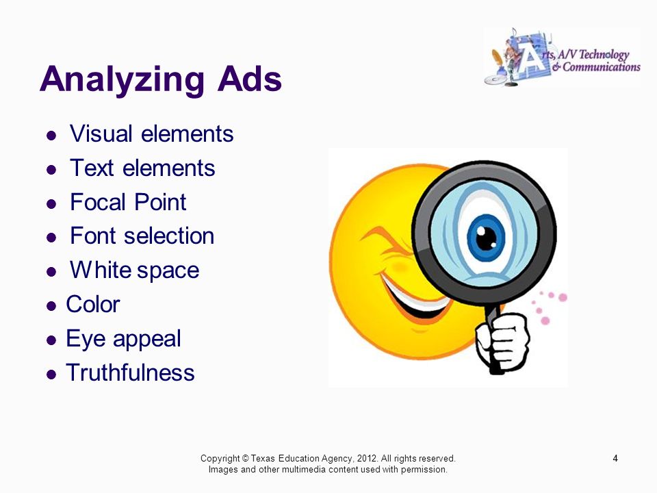 Analyzing Ads Visual elements Text elements Focal Point Font selection White space Color Eye appeal Truthfulness 4Copyright © Texas Education Agency, 2012.