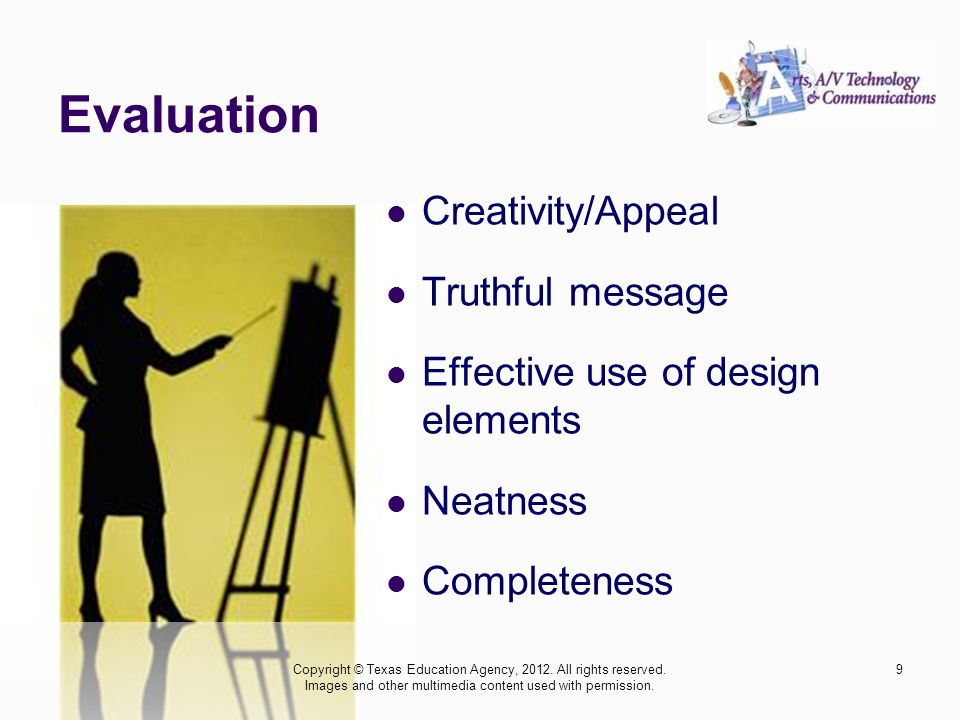 Evaluation Creativity/Appeal Truthful message Effective use of design elements Neatness Completeness Copyright © Texas Education Agency, 2012.