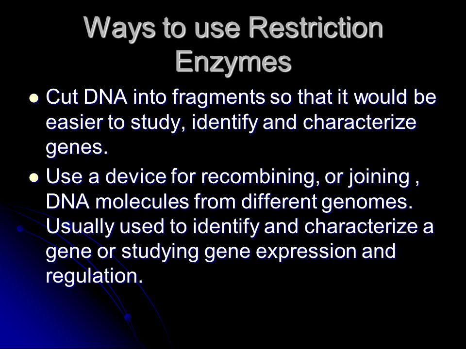 Ways to use Restriction Enzymes Cut DNA into fragments so that it would be easier to study, identify and characterize genes.