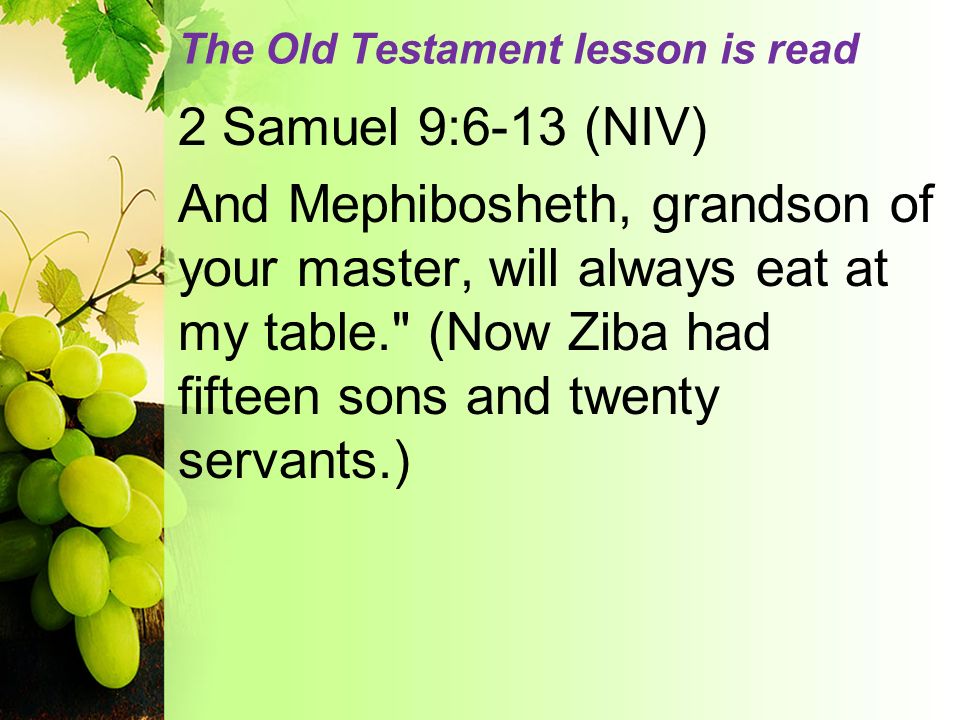 The Old Testament lesson is read 2 Samuel 9:6-13 (NIV) And Mephibosheth, grandson of your master, will always eat at my table. (Now Ziba had fifteen sons and twenty servants.)