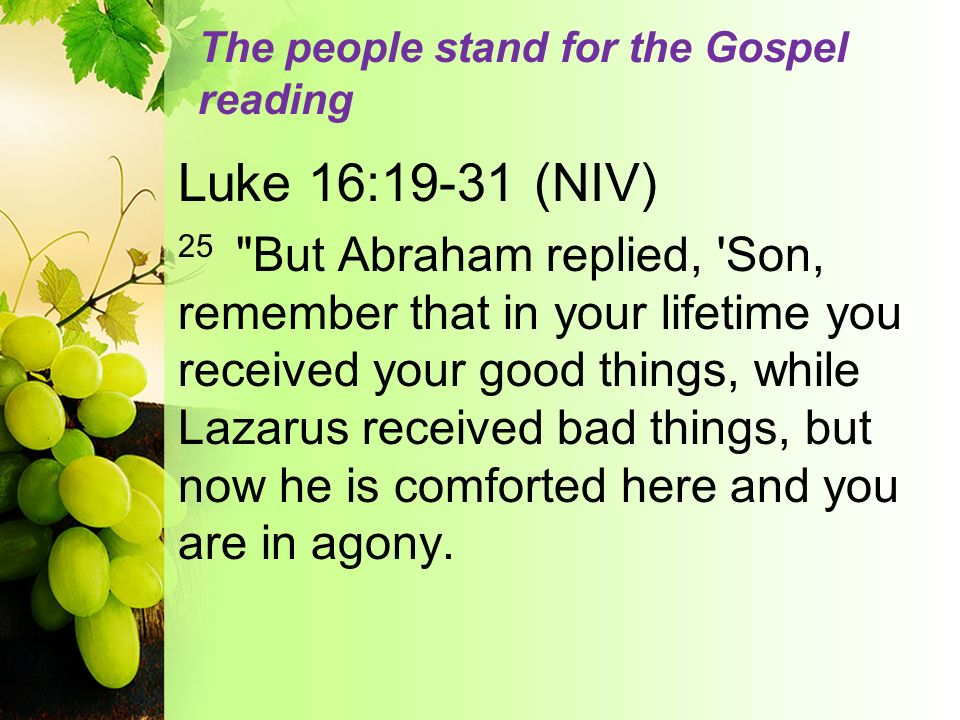 The people stand for the Gospel reading Luke 16:19-31 (NIV) 25 But Abraham replied, Son, remember that in your lifetime you received your good things, while Lazarus received bad things, but now he is comforted here and you are in agony.