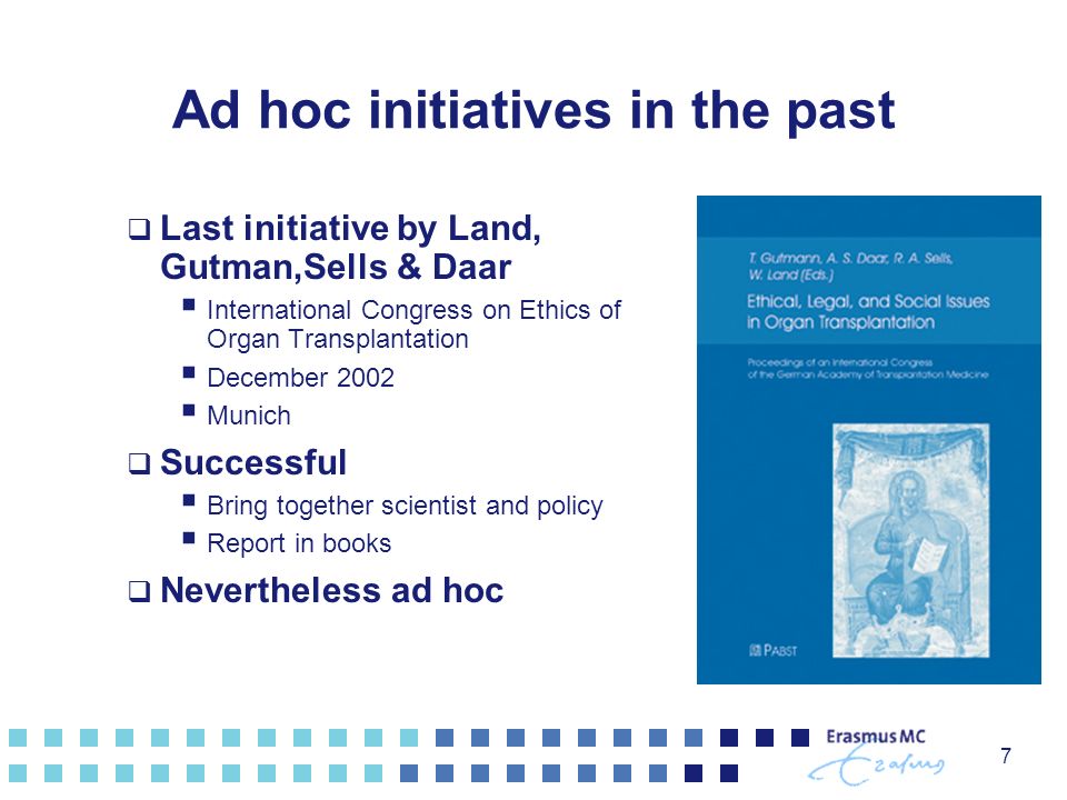 7 Ad hoc initiatives in the past  Last initiative by Land, Gutman,Sells & Daar  International Congress on Ethics of Organ Transplantation  December 2002  Munich  Successful  Bring together scientist and policy  Report in books  Nevertheless ad hoc