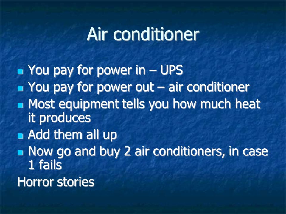 Air conditioner You pay for power in – UPS You pay for power in – UPS You pay for power out – air conditioner You pay for power out – air conditioner Most equipment tells you how much heat it produces Most equipment tells you how much heat it produces Add them all up Add them all up Now go and buy 2 air conditioners, in case 1 fails Now go and buy 2 air conditioners, in case 1 fails Horror stories