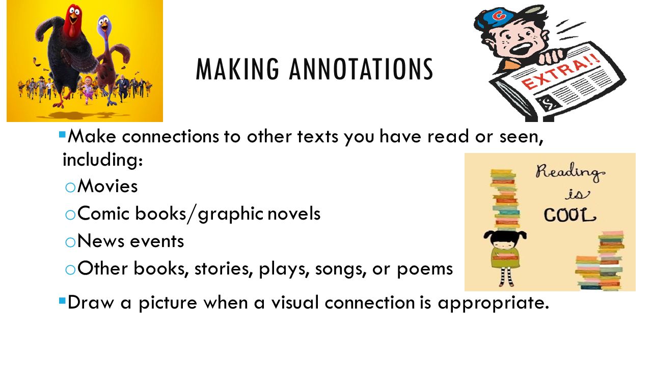 MAKING ANNOTATIONS  Make connections to other texts you have read or seen, including: o Movies o Comic books/graphic novels o News events o Other books, stories, plays, songs, or poems  Draw a picture when a visual connection is appropriate.