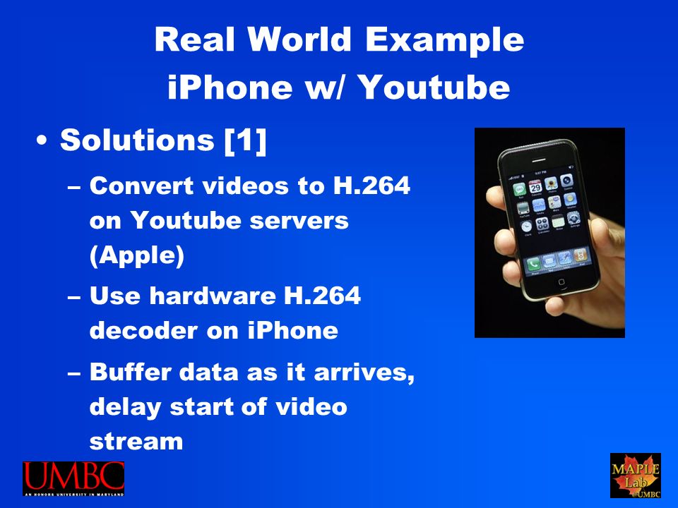 Real World Example iPhone w/ Youtube Solutions [1] –Convert videos to H.264 on Youtube servers (Apple) –Use hardware H.264 decoder on iPhone –Buffer data as it arrives, delay start of video stream