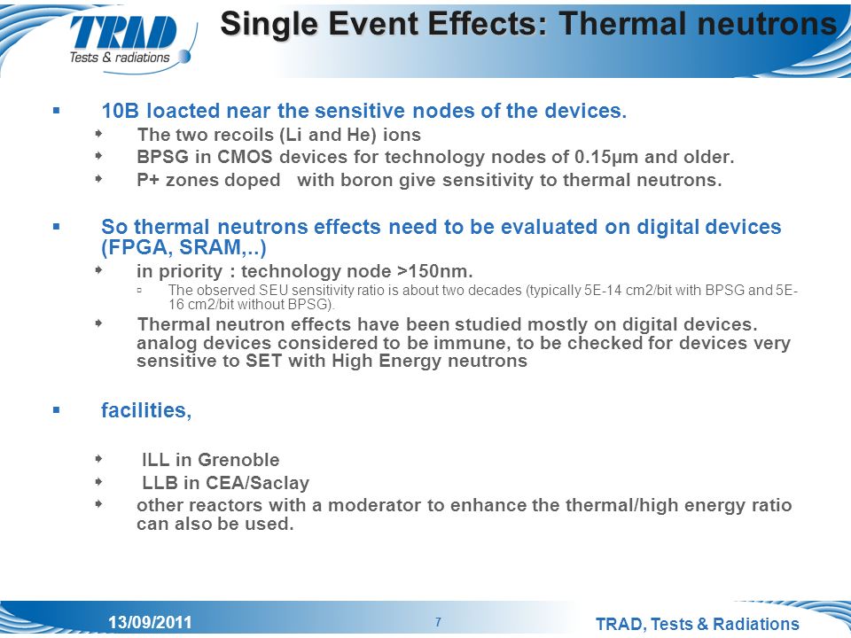TRAD, Tests & Radiations 7 13/09/2011 Single Event Effects: Single Event Effects: Thermal neutrons  10B loacted near the sensitive nodes of the devices.