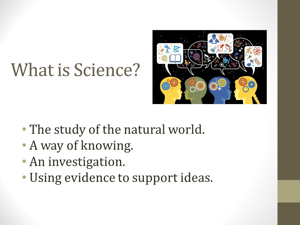 What is Science. The study of the natural world. A way of knowing.