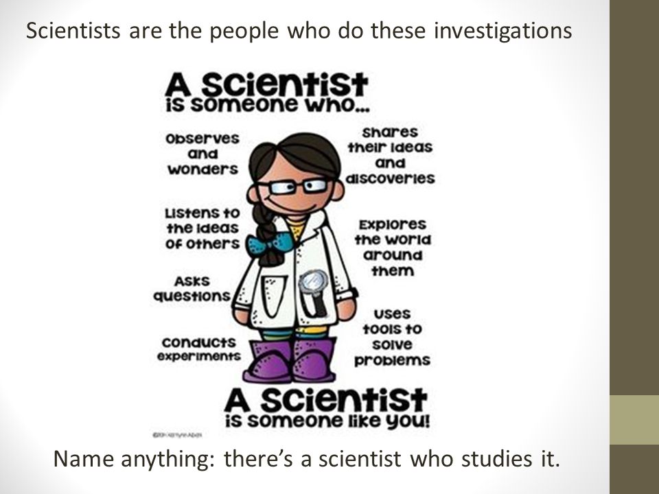 Name anything: there’s a scientist who studies it.