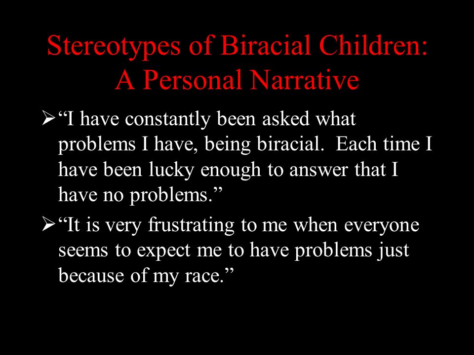 Stereotypes of Biracial Children: A Personal Narrative  I have constantly been asked what problems I have, being biracial.