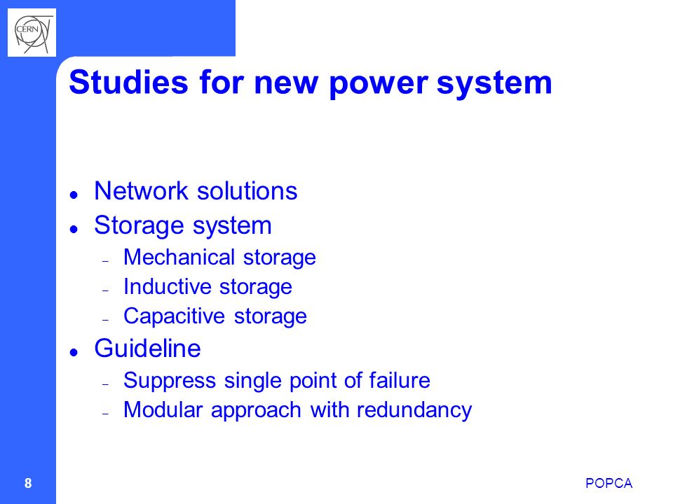 POPCA 8 Studies for new power system Network solutions Storage system – Mechanical storage – Inductive storage – Capacitive storage Guideline – Suppress single point of failure – Modular approach with redundancy