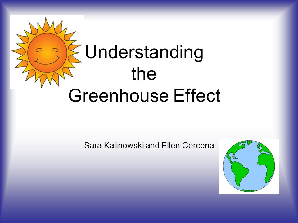 Understanding the Greenhouse Effect Sara Kalinowski and Ellen Cercena