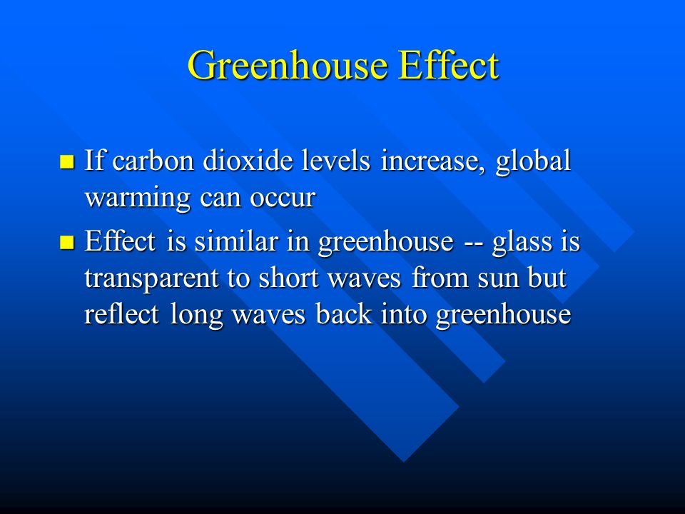 Greenhouse Effect n If carbon dioxide levels increase, global warming can occur n Effect is similar in greenhouse -- glass is transparent to short waves from sun but reflect long waves back into greenhouse