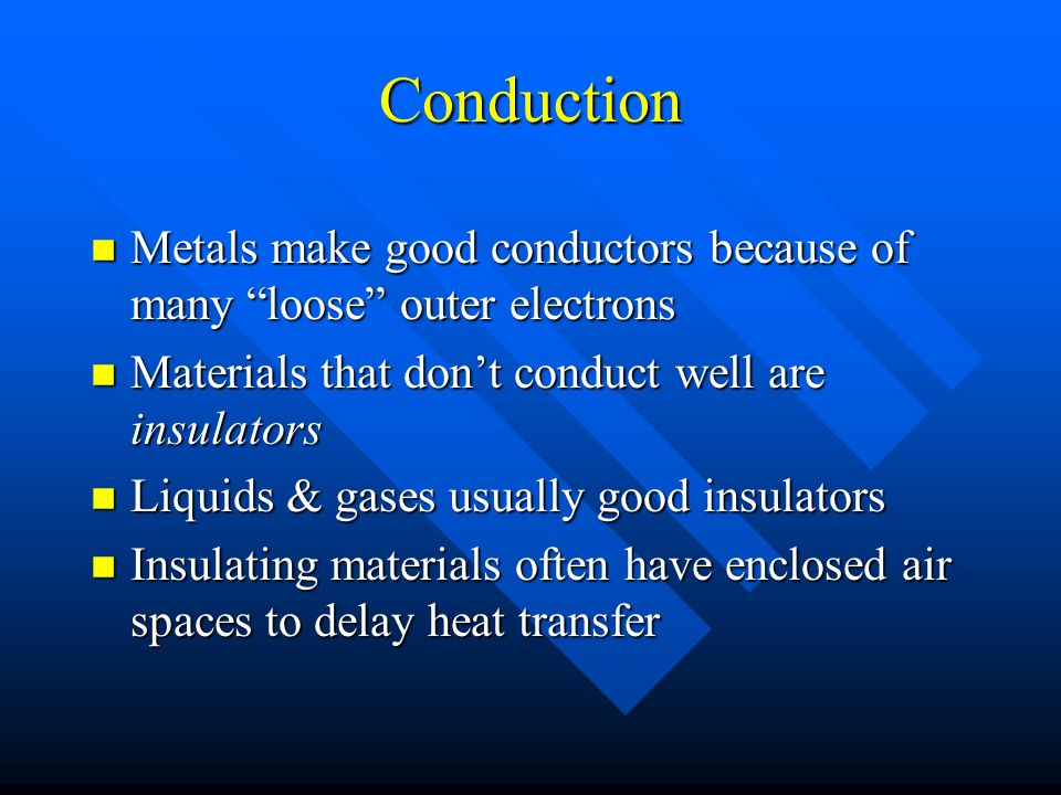 Conduction n Metals make good conductors because of many loose outer electrons n Materials that don’t conduct well are insulators n Liquids & gases usually good insulators n Insulating materials often have enclosed air spaces to delay heat transfer