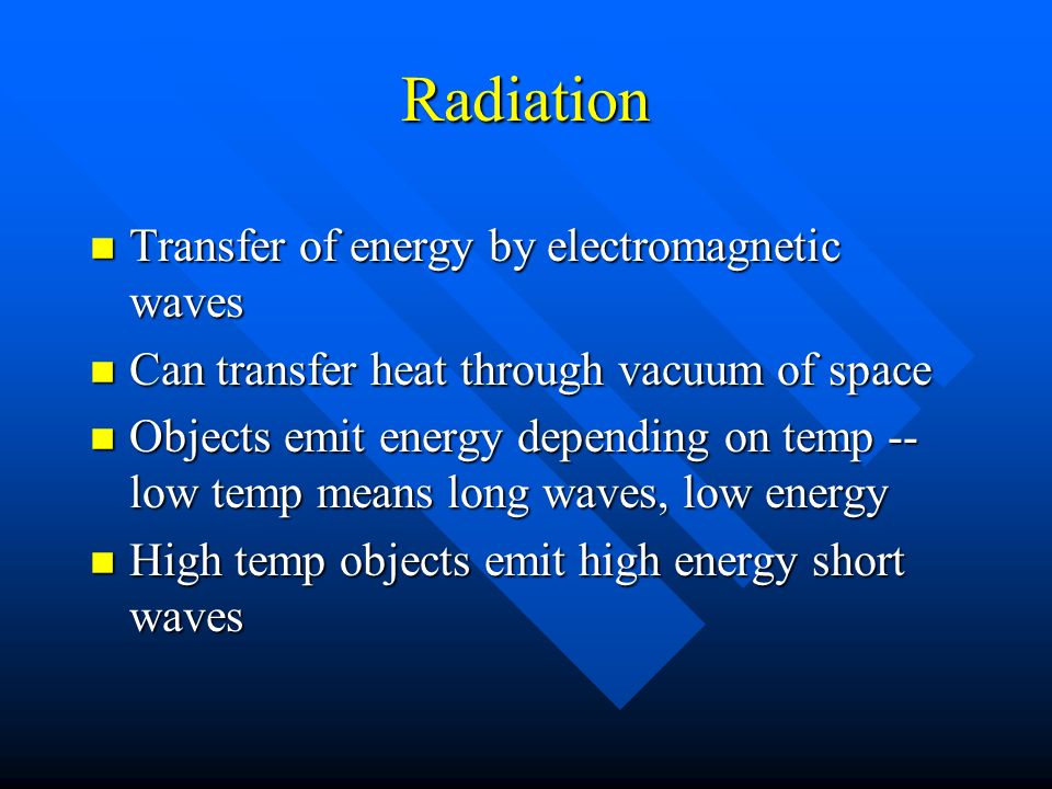 Radiation n Transfer of energy by electromagnetic waves n Can transfer heat through vacuum of space n Objects emit energy depending on temp -- low temp means long waves, low energy n High temp objects emit high energy short waves