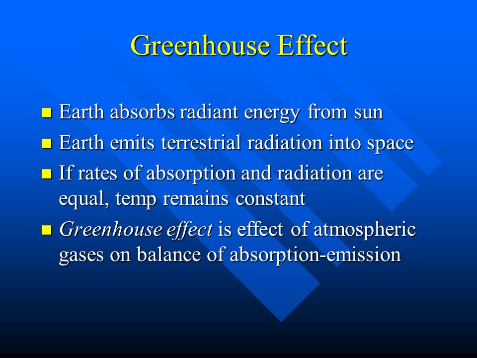 Greenhouse Effect n Earth absorbs radiant energy from sun n Earth emits terrestrial radiation into space n If rates of absorption and radiation are equal, temp remains constant n Greenhouse effect is effect of atmospheric gases on balance of absorption-emission