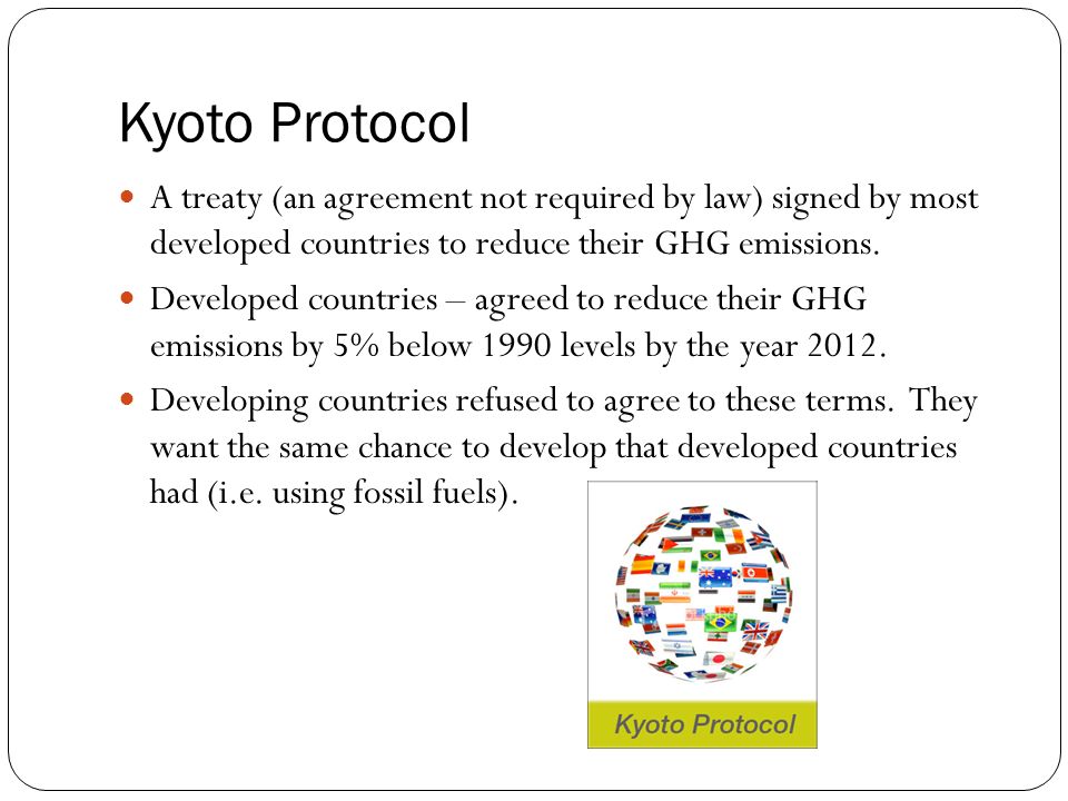 Kyoto Protocol A treaty (an agreement not required by law) signed by most developed countries to reduce their GHG emissions.