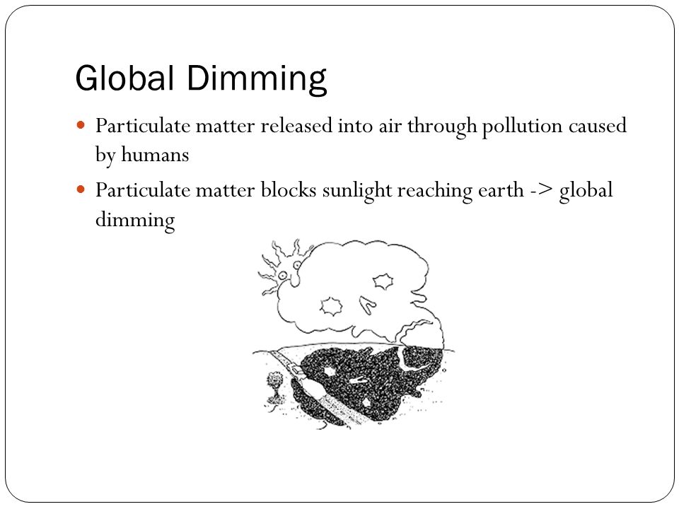Global Dimming Particulate matter released into air through pollution caused by humans Particulate matter blocks sunlight reaching earth -> global dimming