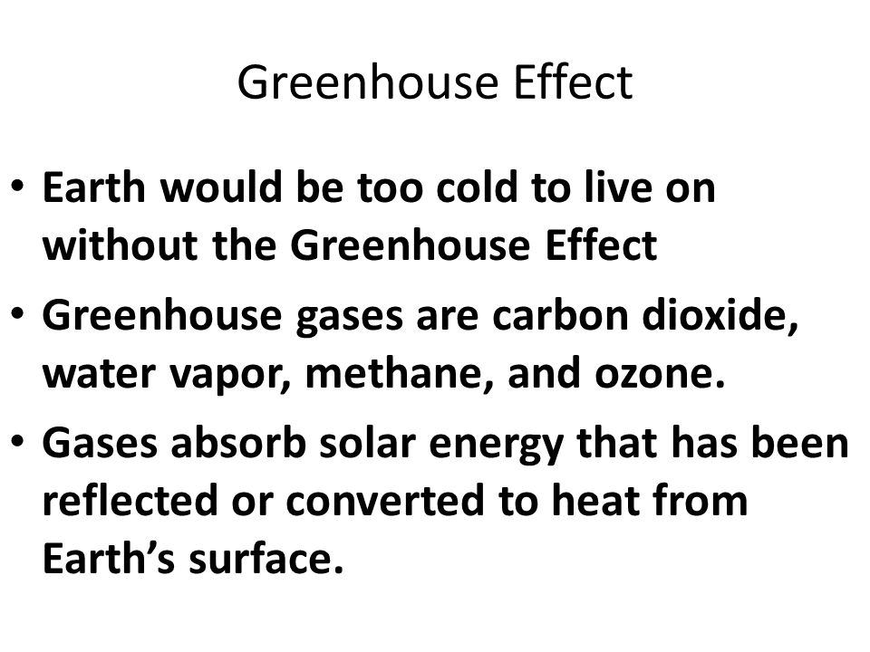 Greenhouse Effect Earth would be too cold to live on without the Greenhouse Effect Greenhouse gases are carbon dioxide, water vapor, methane, and ozone.