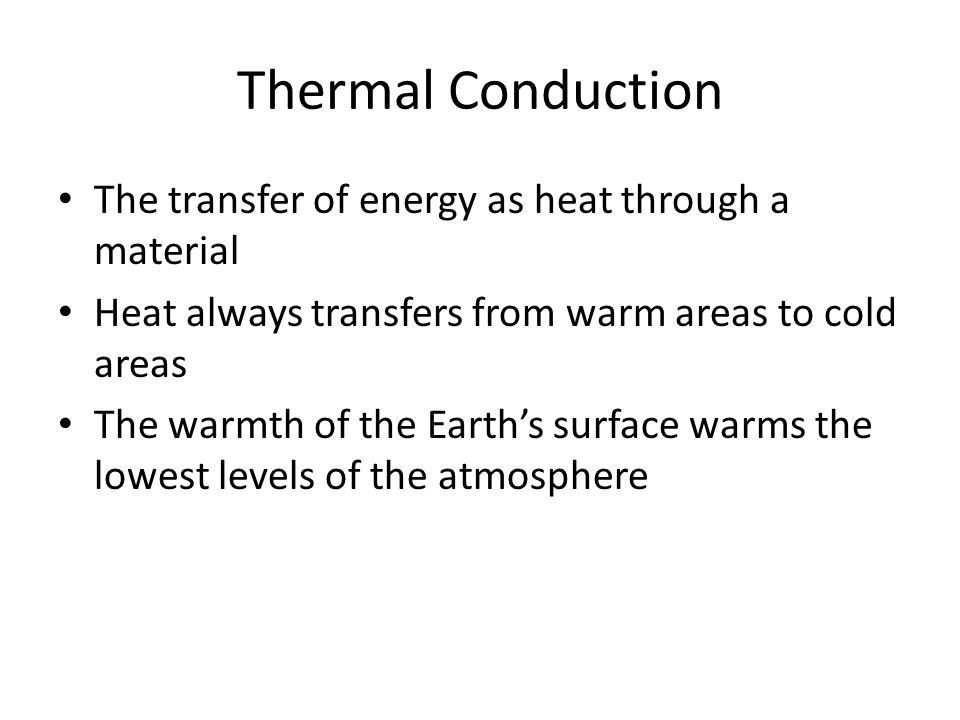 Thermal Conduction The transfer of energy as heat through a material Heat always transfers from warm areas to cold areas The warmth of the Earth’s surface warms the lowest levels of the atmosphere