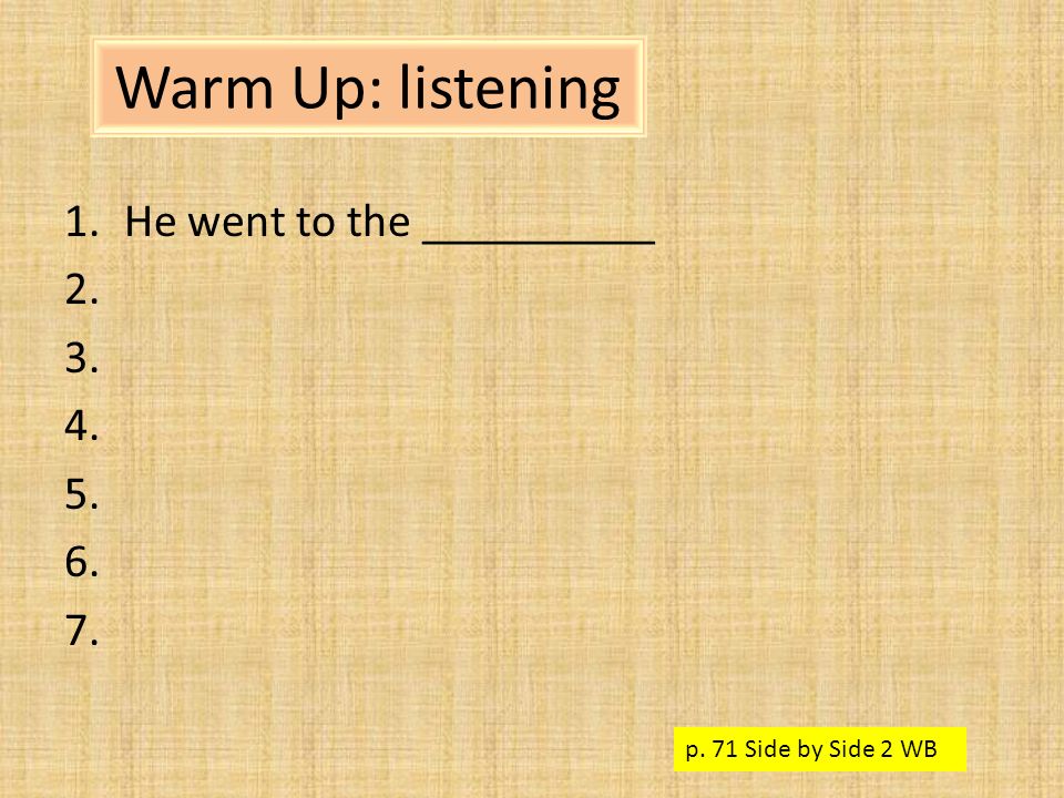 Warm Up: listening 1.He went to the __________ p. 71 Side by Side 2 WB