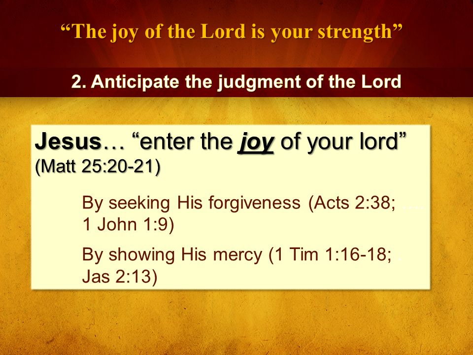 The joy of the Lord is your strength Jesus… enter the joy of your lord (Matt 25:20-21) By seeking His forgiveness (Acts 2:38; ….