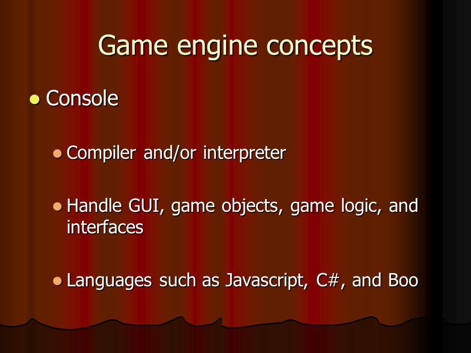 Game engine concepts Console Console Compiler and/or interpreter Compiler and/or interpreter Handle GUI, game objects, game logic, and interfaces Handle GUI, game objects, game logic, and interfaces Languages such as Javascript, C#, and Boo Languages such as Javascript, C#, and Boo