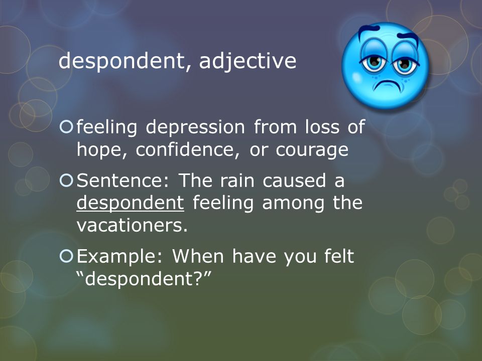 despondent, adjective  feeling depression from loss of hope, confidence, or courage  Sentence: The rain caused a despondent feeling among the vacationers.