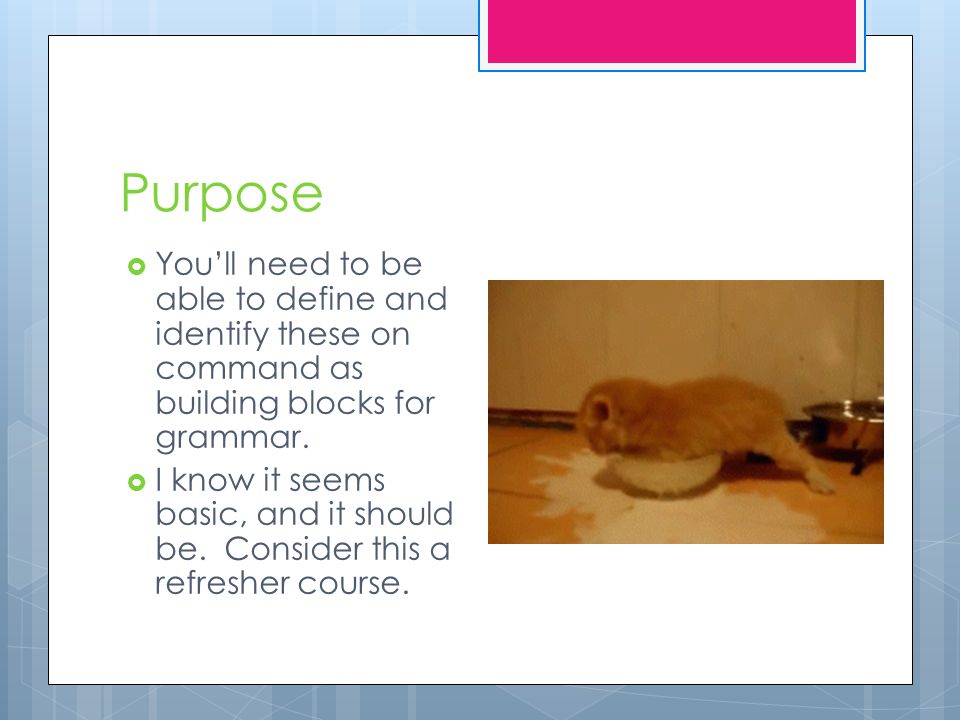 Purpose  You’ll need to be able to define and identify these on command as building blocks for grammar.