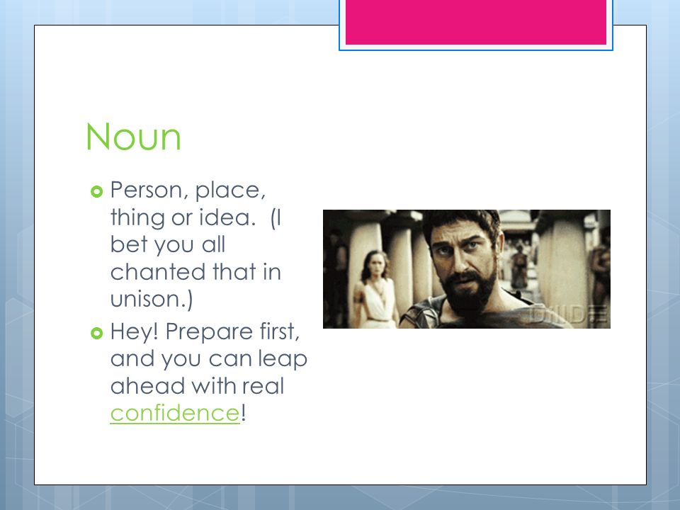 Noun  Person, place, thing or idea. (I bet you all chanted that in unison.)  Hey.