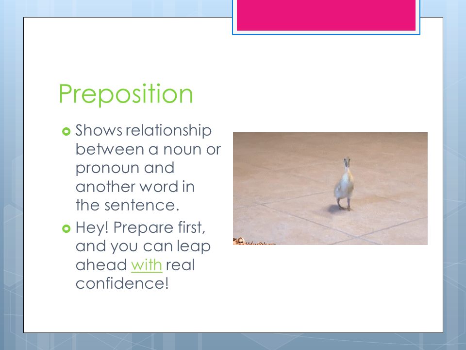 Preposition  Shows relationship between a noun or pronoun and another word in the sentence.