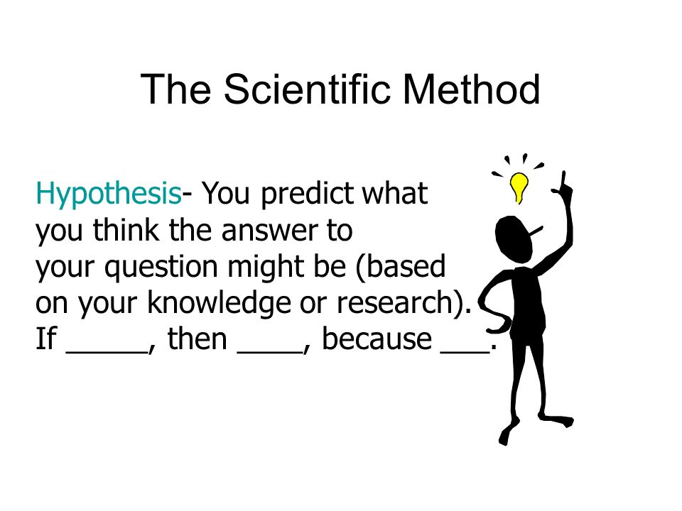 The Scientific Method Hypothesis- You predict what you think the answer to your question might be (based on your knowledge or research).