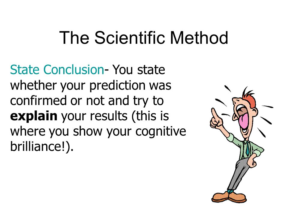 The Scientific Method State Conclusion- You state whether your prediction was confirmed or not and try to explain your results (this is where you show your cognitive brilliance!).