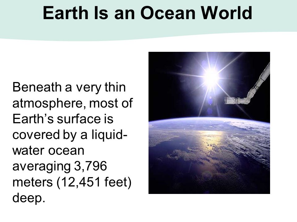 Earth Is an Ocean World Beneath a very thin atmosphere, most of Earth’s surface is covered by a liquid- water ocean averaging 3,796 meters (12,451 feet) deep.