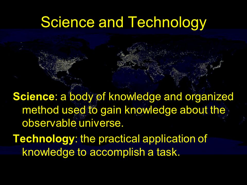 Science and Technology Science: a body of knowledge and organized method used to gain knowledge about the observable universe.
