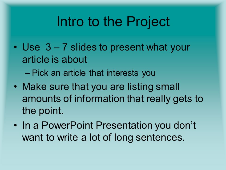 Intro to the Project Use 3 – 7 slides to present what your article is about –Pick an article that interests you Make sure that you are listing small amounts of information that really gets to the point.