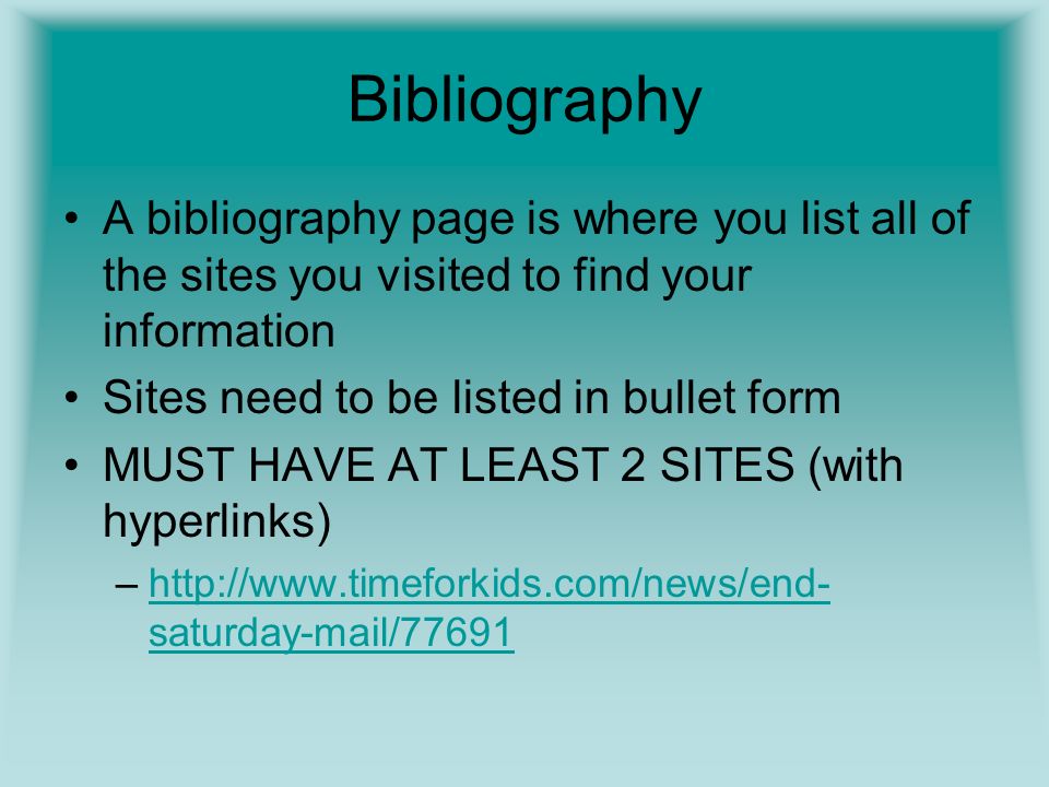 Bibliography A bibliography page is where you list all of the sites you visited to find your information Sites need to be listed in bullet form MUST HAVE AT LEAST 2 SITES (with hyperlinks) –  saturday-mail/77691http://  saturday-mail/77691