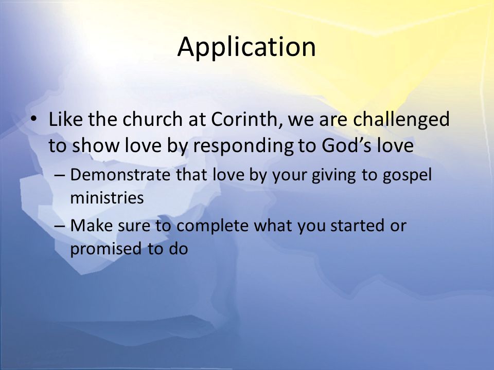 Application Like the church at Corinth, we are challenged to show love by responding to God’s love – Demonstrate that love by your giving to gospel ministries – Make sure to complete what you started or promised to do
