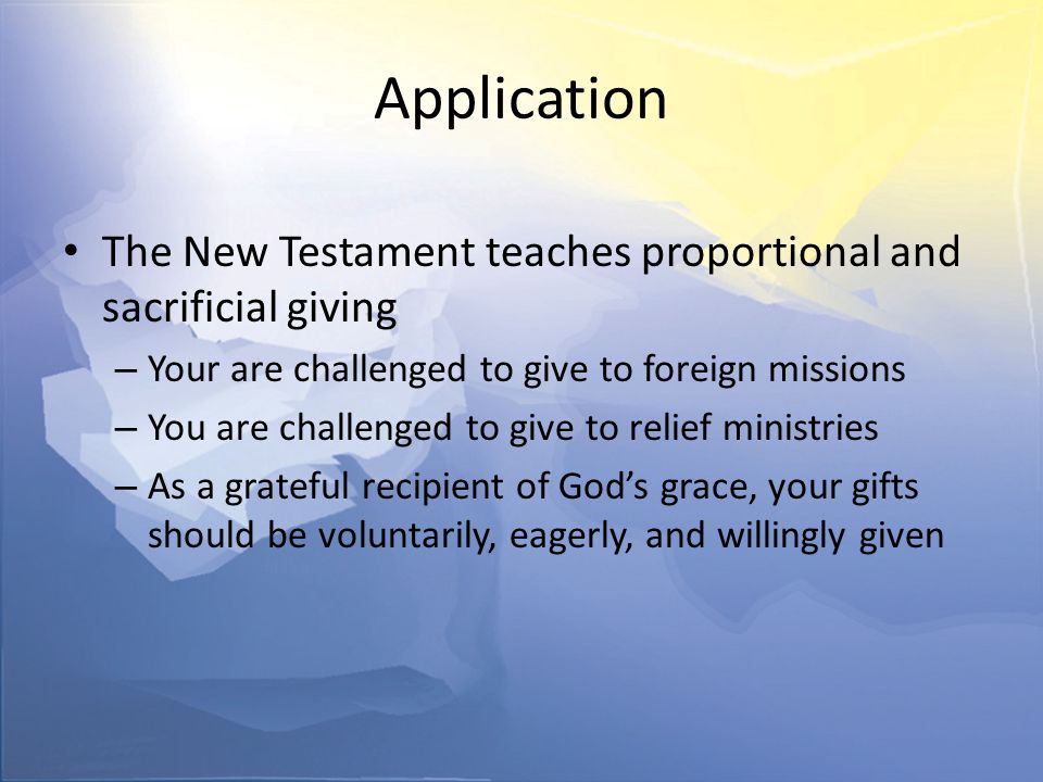 Application The New Testament teaches proportional and sacrificial giving – Your are challenged to give to foreign missions – You are challenged to give to relief ministries – As a grateful recipient of God’s grace, your gifts should be voluntarily, eagerly, and willingly given