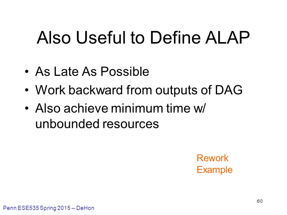 Penn ESE535 Spring DeHon 60 Also Useful to Define ALAP As Late As Possible Work backward from outputs of DAG Also achieve minimum time w/ unbounded resources Rework Example