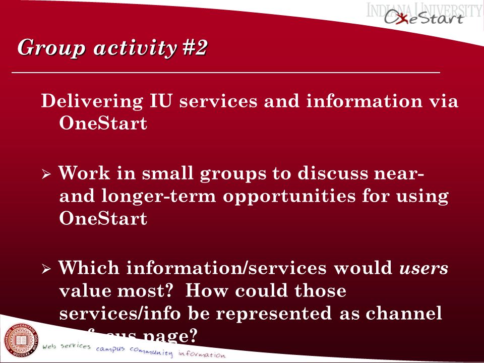 Group activity #2 Delivering IU services and information via OneStart  Work in small groups to discuss near- and longer-term opportunities for using OneStart  Which information/services would users value most.