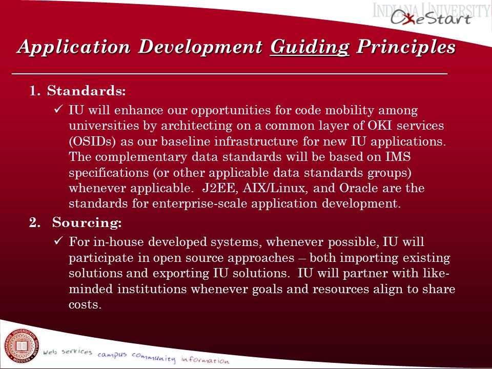 Application Development Guiding Principles 1.Standards: IU will enhance our opportunities for code mobility among universities by architecting on a common layer of OKI services (OSIDs) as our baseline infrastructure for new IU applications.