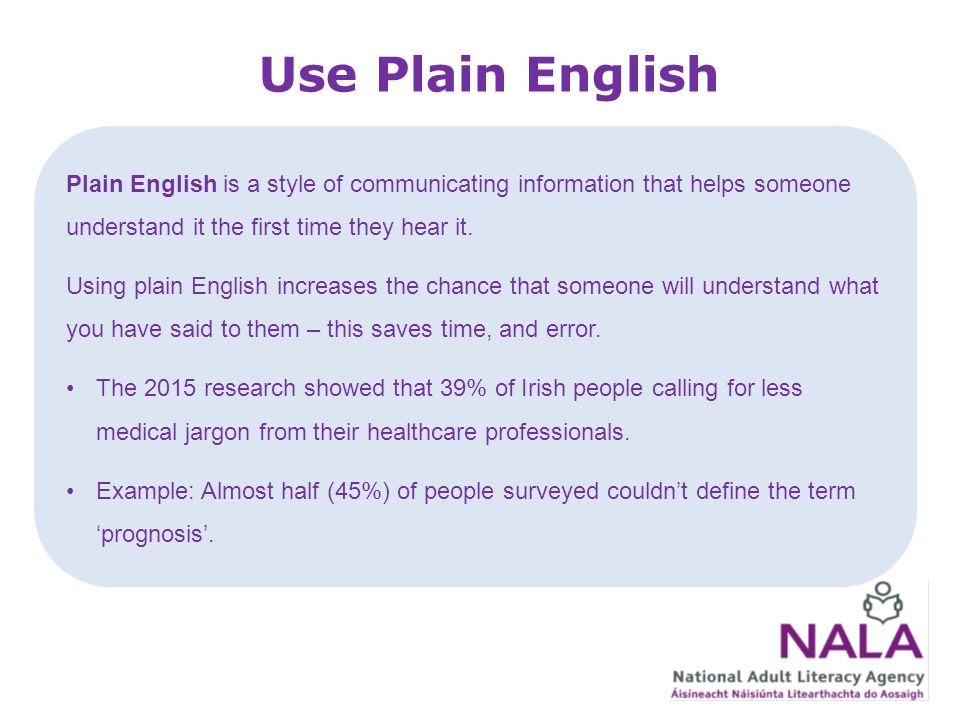 Use Plain English Plain English is a style of communicating information that helps someone understand it the first time they hear it.