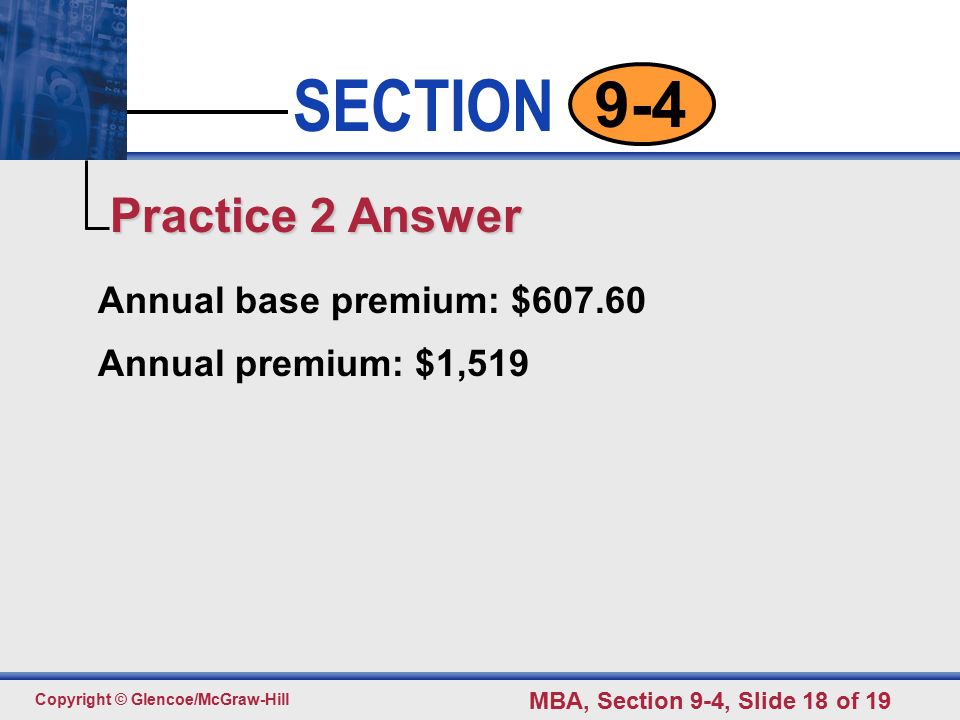 Click to edit Master text styles Second level Third level Fourth level Fifth level 18 SECTION Copyright © Glencoe/McGraw-Hill MBA, Section 9-4, Slide 18 of Annual base premium: $ Annual premium: $1,519 Practice 2 Answer