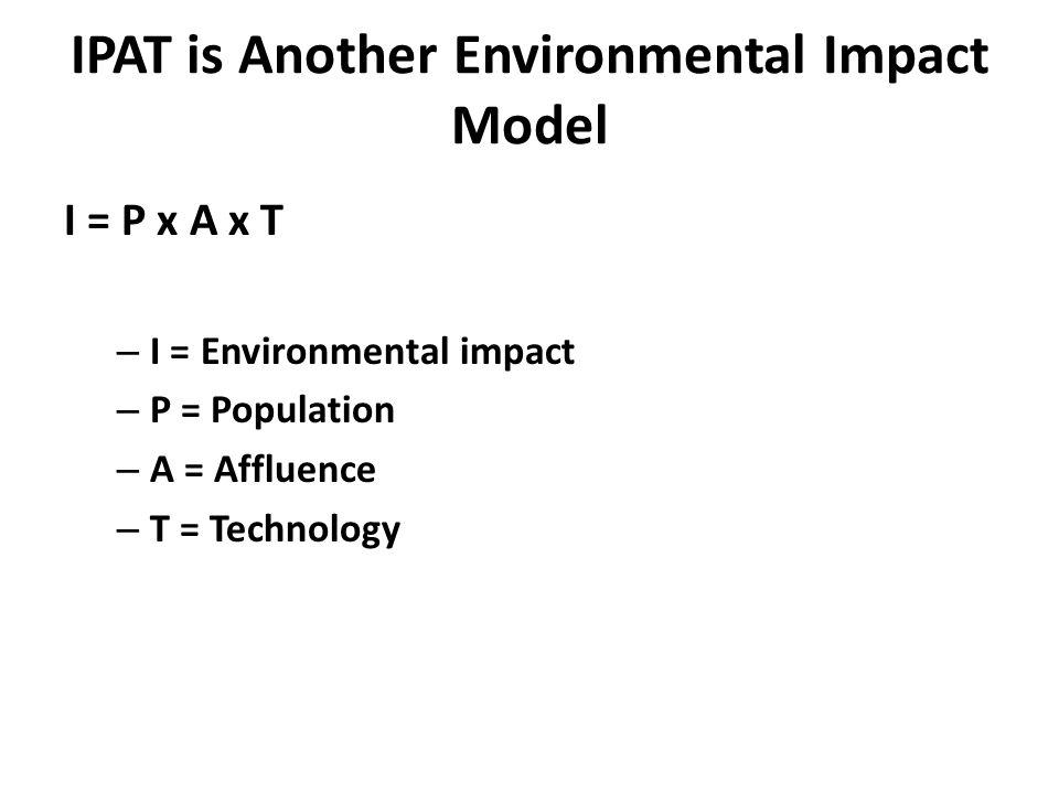 IPAT is Another Environmental Impact Model I = P x A x T – I = Environmental impact – P = Population – A = Affluence – T = Technology